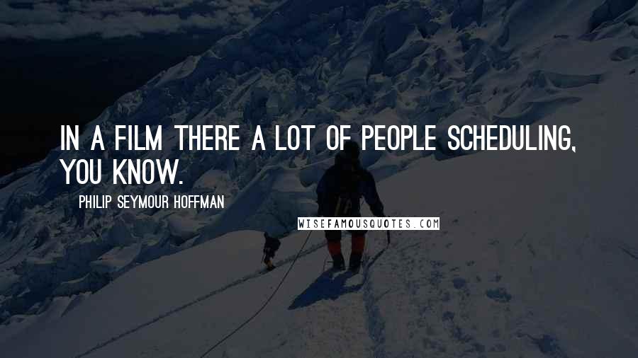 Philip Seymour Hoffman Quotes: In a film there a lot of people scheduling, you know.