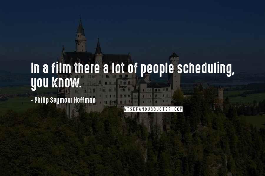 Philip Seymour Hoffman Quotes: In a film there a lot of people scheduling, you know.