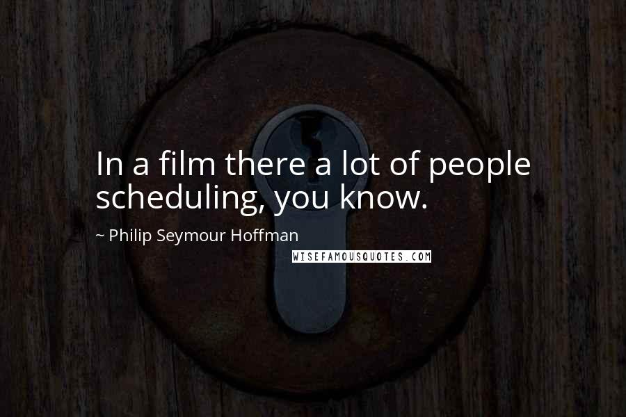 Philip Seymour Hoffman Quotes: In a film there a lot of people scheduling, you know.