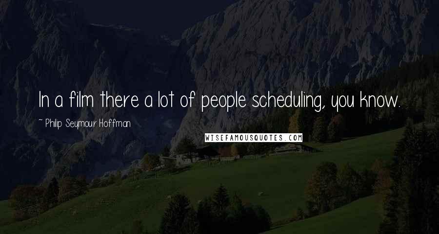 Philip Seymour Hoffman Quotes: In a film there a lot of people scheduling, you know.