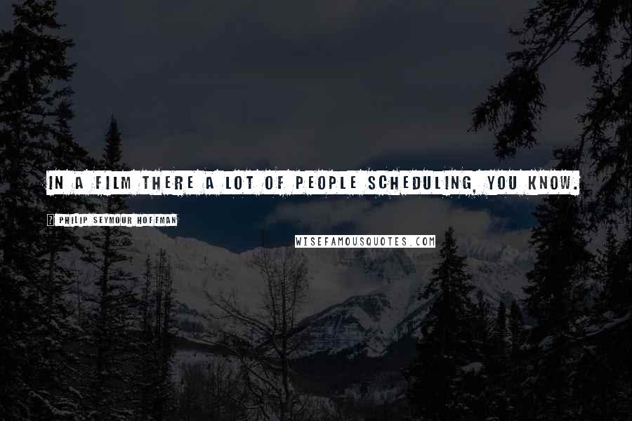 Philip Seymour Hoffman Quotes: In a film there a lot of people scheduling, you know.