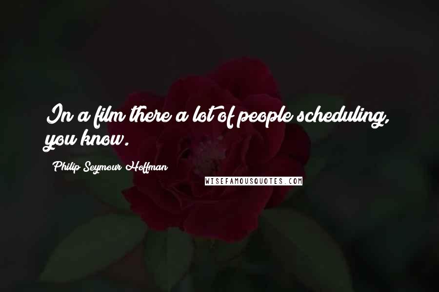 Philip Seymour Hoffman Quotes: In a film there a lot of people scheduling, you know.