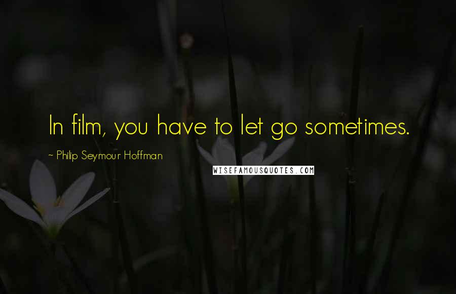 Philip Seymour Hoffman Quotes: In film, you have to let go sometimes.