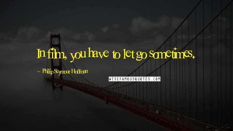 Philip Seymour Hoffman Quotes: In film, you have to let go sometimes.