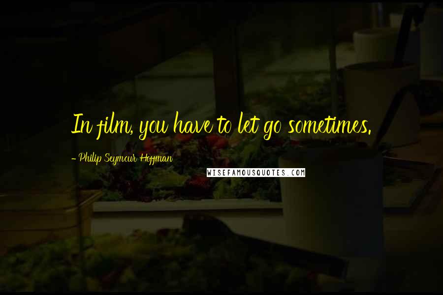 Philip Seymour Hoffman Quotes: In film, you have to let go sometimes.