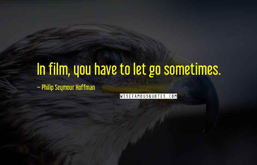 Philip Seymour Hoffman Quotes: In film, you have to let go sometimes.