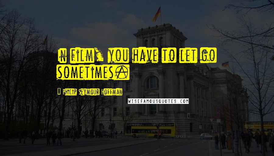 Philip Seymour Hoffman Quotes: In film, you have to let go sometimes.