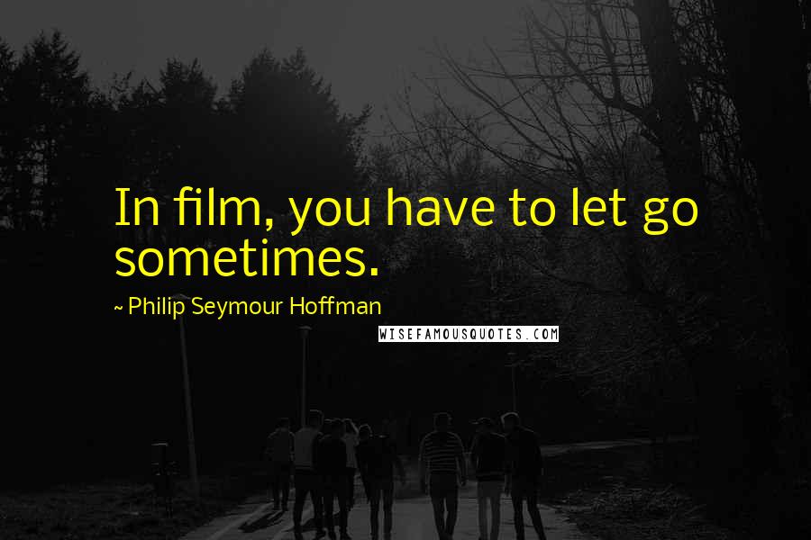 Philip Seymour Hoffman Quotes: In film, you have to let go sometimes.