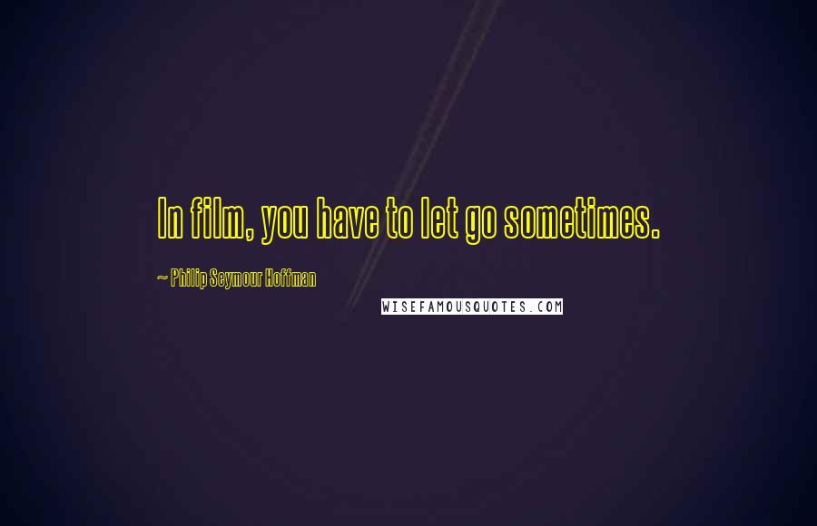 Philip Seymour Hoffman Quotes: In film, you have to let go sometimes.