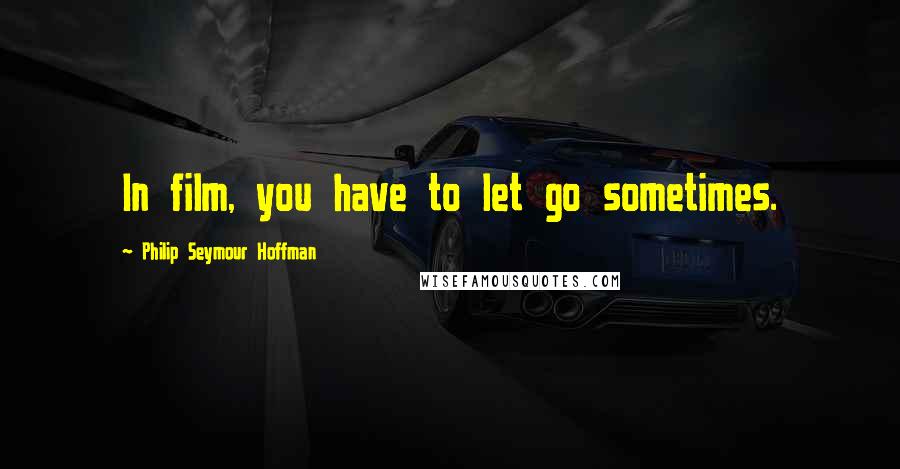 Philip Seymour Hoffman Quotes: In film, you have to let go sometimes.