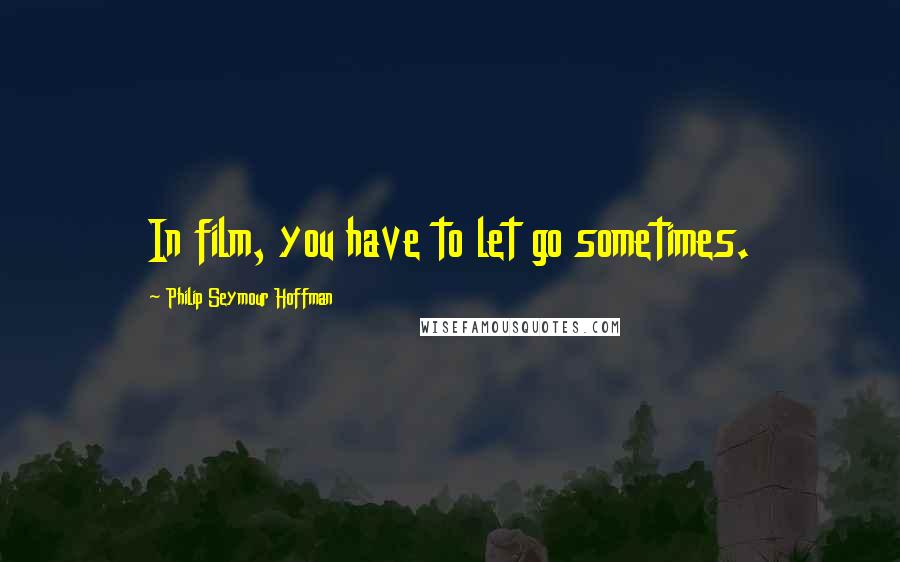 Philip Seymour Hoffman Quotes: In film, you have to let go sometimes.