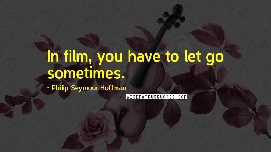 Philip Seymour Hoffman Quotes: In film, you have to let go sometimes.