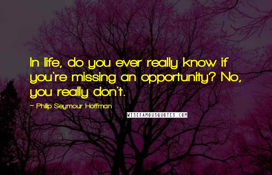 Philip Seymour Hoffman Quotes: In life, do you ever really know if you're missing an opportunity? No, you really don't.