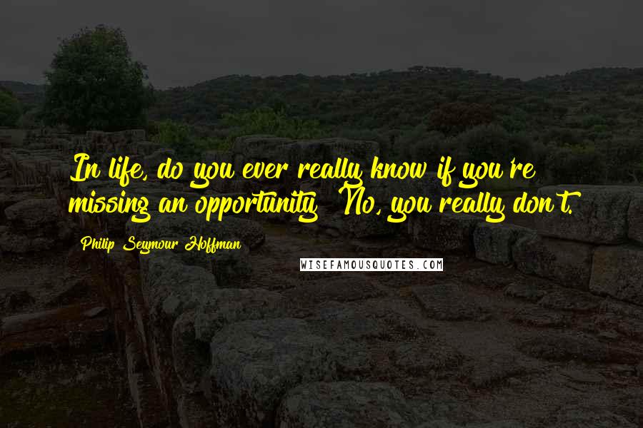 Philip Seymour Hoffman Quotes: In life, do you ever really know if you're missing an opportunity? No, you really don't.