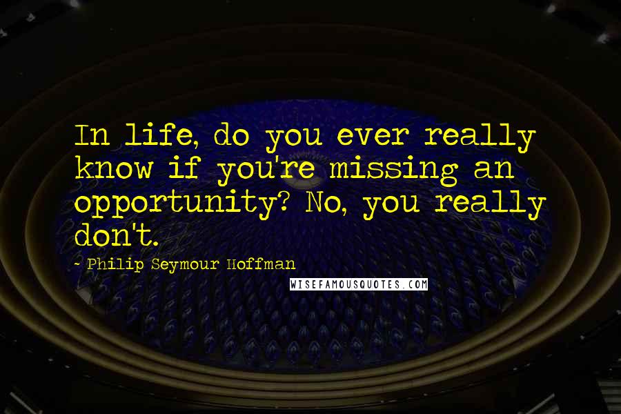 Philip Seymour Hoffman Quotes: In life, do you ever really know if you're missing an opportunity? No, you really don't.