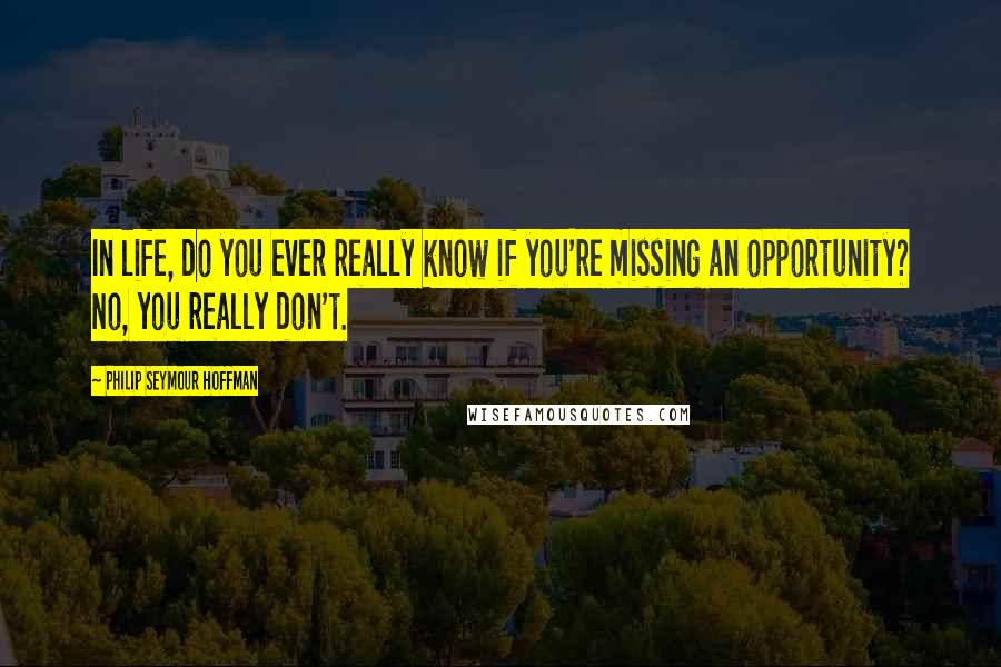 Philip Seymour Hoffman Quotes: In life, do you ever really know if you're missing an opportunity? No, you really don't.