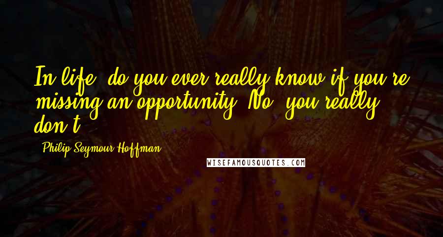 Philip Seymour Hoffman Quotes: In life, do you ever really know if you're missing an opportunity? No, you really don't.