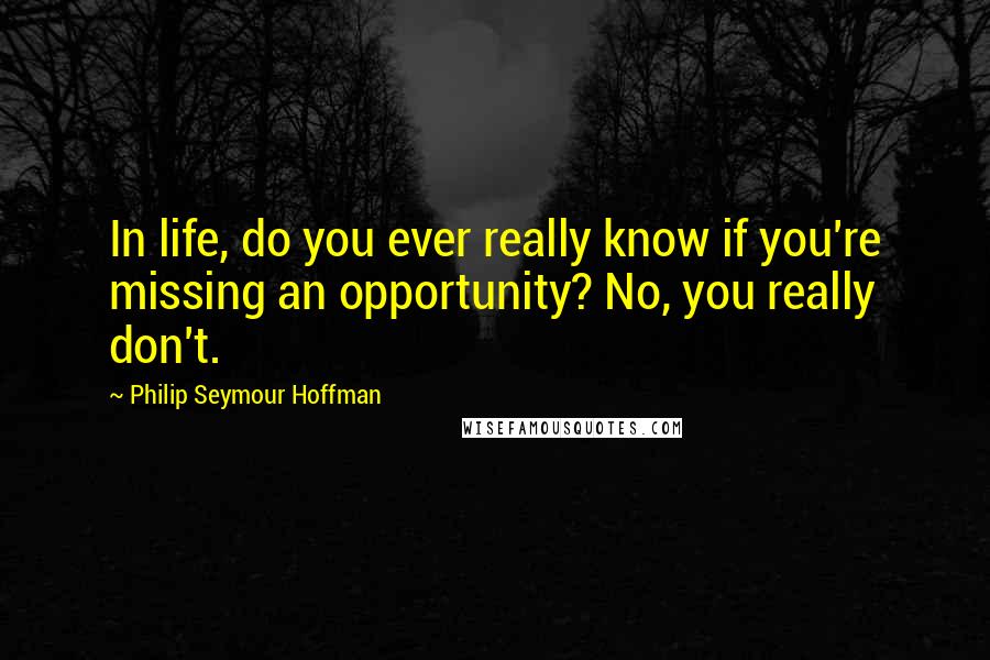 Philip Seymour Hoffman Quotes: In life, do you ever really know if you're missing an opportunity? No, you really don't.