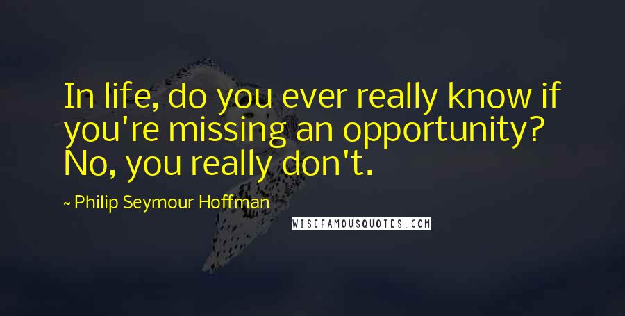 Philip Seymour Hoffman Quotes: In life, do you ever really know if you're missing an opportunity? No, you really don't.