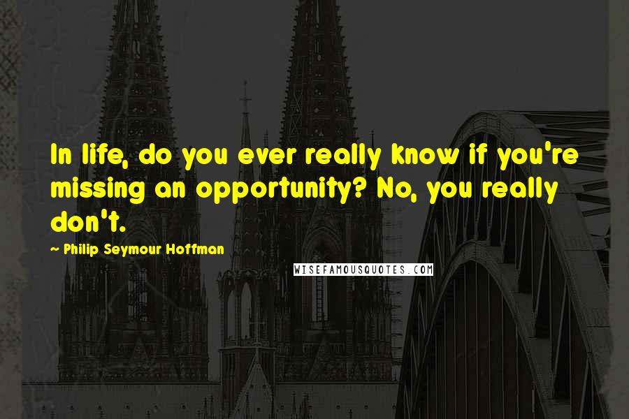 Philip Seymour Hoffman Quotes: In life, do you ever really know if you're missing an opportunity? No, you really don't.