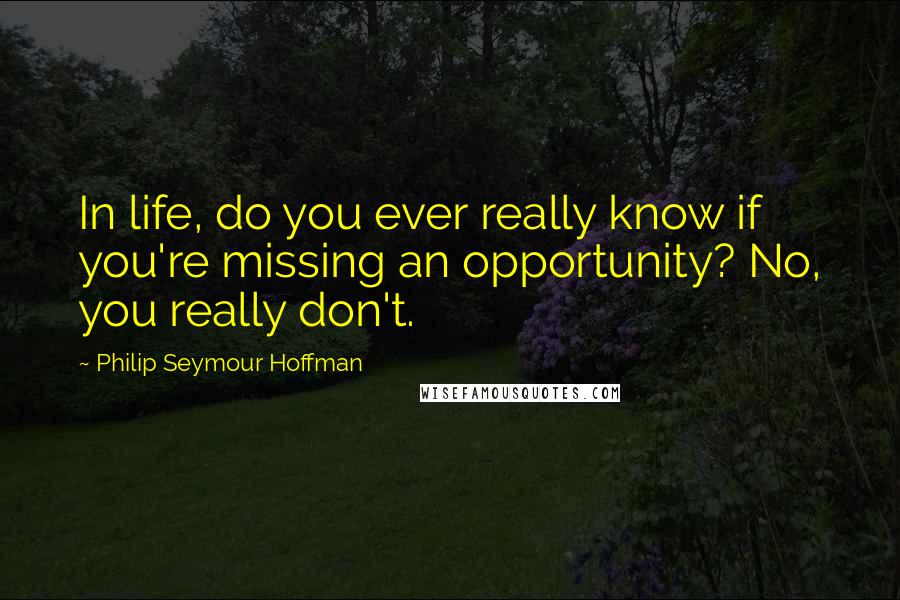 Philip Seymour Hoffman Quotes: In life, do you ever really know if you're missing an opportunity? No, you really don't.