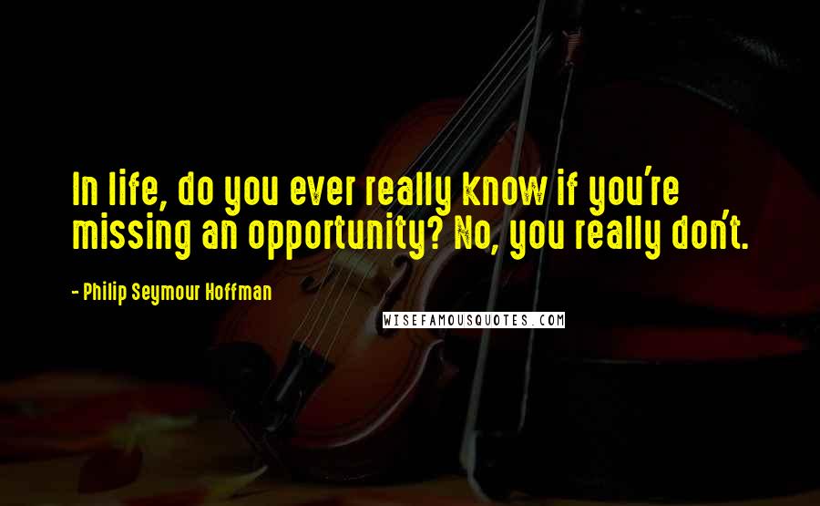 Philip Seymour Hoffman Quotes: In life, do you ever really know if you're missing an opportunity? No, you really don't.