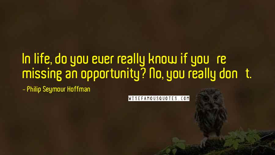 Philip Seymour Hoffman Quotes: In life, do you ever really know if you're missing an opportunity? No, you really don't.