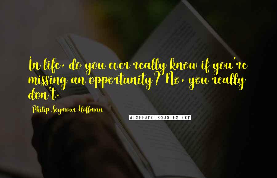 Philip Seymour Hoffman Quotes: In life, do you ever really know if you're missing an opportunity? No, you really don't.