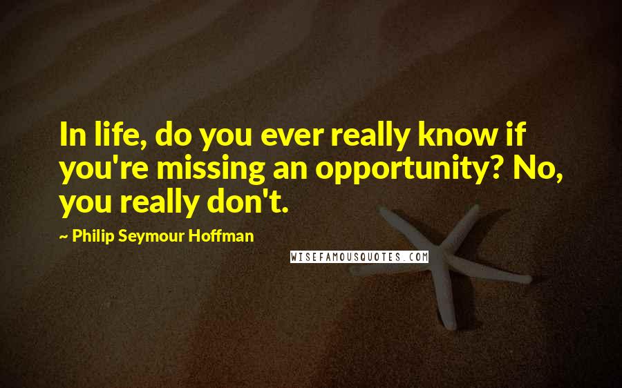 Philip Seymour Hoffman Quotes: In life, do you ever really know if you're missing an opportunity? No, you really don't.
