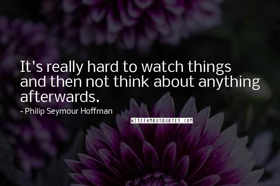 Philip Seymour Hoffman Quotes: It's really hard to watch things and then not think about anything afterwards.