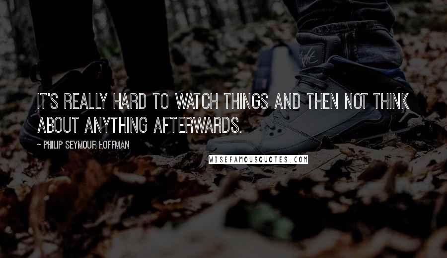 Philip Seymour Hoffman Quotes: It's really hard to watch things and then not think about anything afterwards.