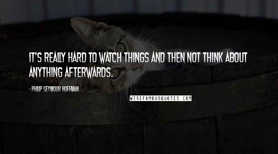 Philip Seymour Hoffman Quotes: It's really hard to watch things and then not think about anything afterwards.