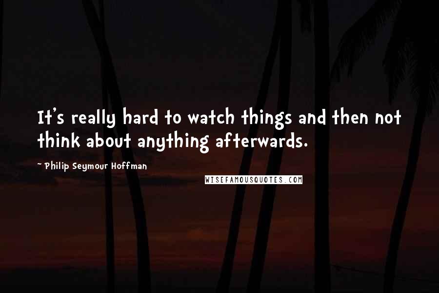 Philip Seymour Hoffman Quotes: It's really hard to watch things and then not think about anything afterwards.