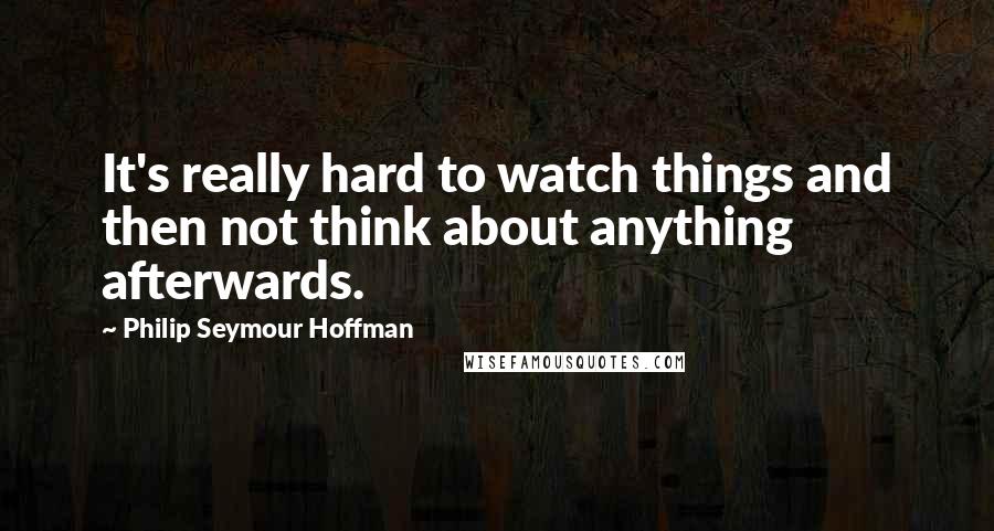 Philip Seymour Hoffman Quotes: It's really hard to watch things and then not think about anything afterwards.