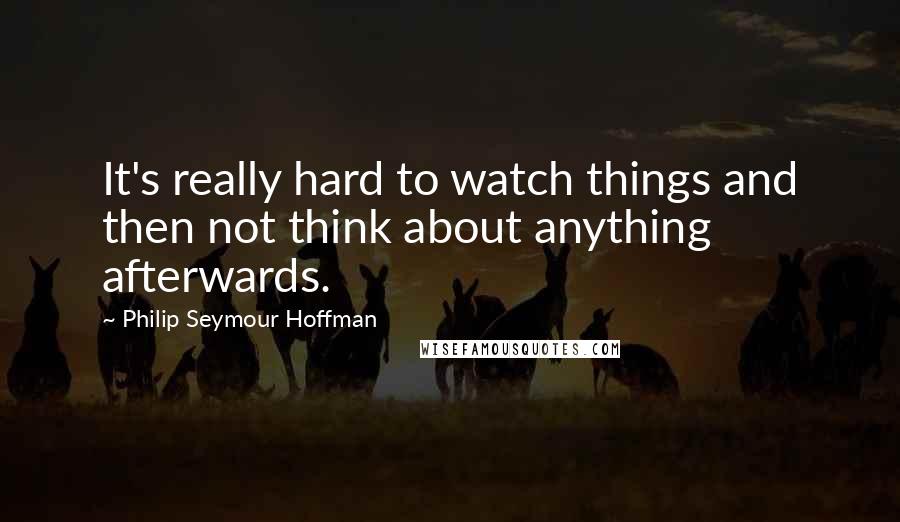 Philip Seymour Hoffman Quotes: It's really hard to watch things and then not think about anything afterwards.