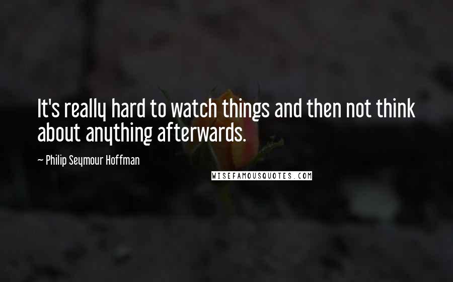 Philip Seymour Hoffman Quotes: It's really hard to watch things and then not think about anything afterwards.