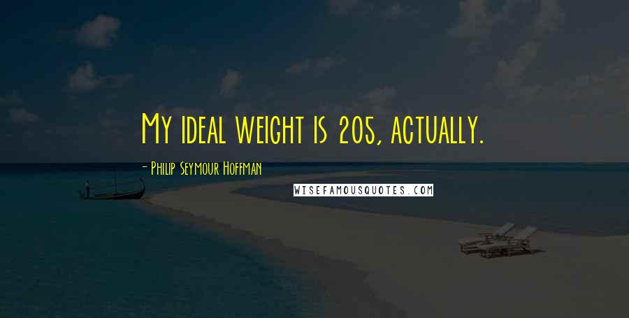 Philip Seymour Hoffman Quotes: My ideal weight is 205, actually.