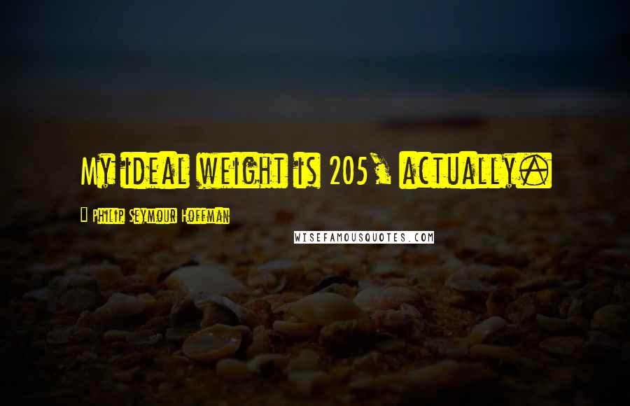 Philip Seymour Hoffman Quotes: My ideal weight is 205, actually.
