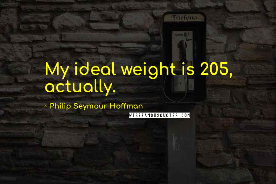 Philip Seymour Hoffman Quotes: My ideal weight is 205, actually.