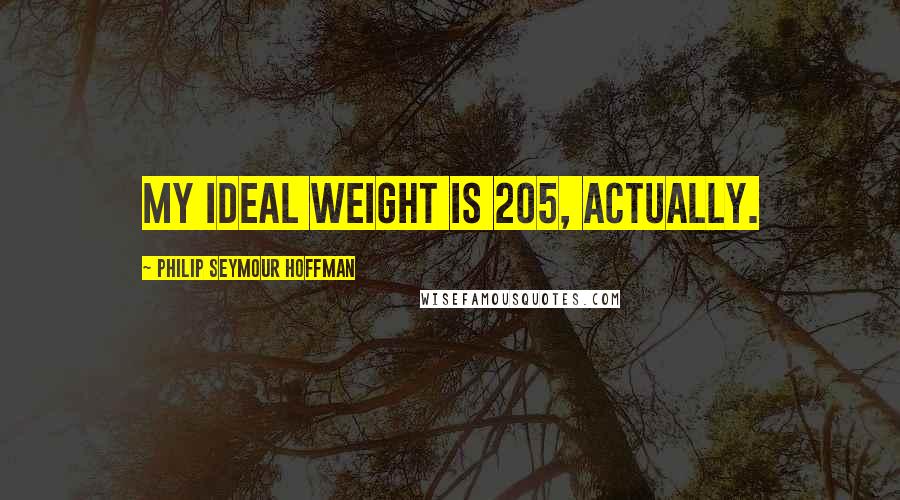 Philip Seymour Hoffman Quotes: My ideal weight is 205, actually.
