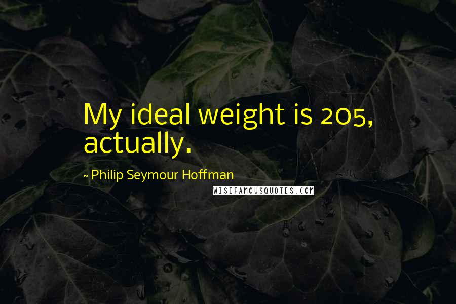 Philip Seymour Hoffman Quotes: My ideal weight is 205, actually.