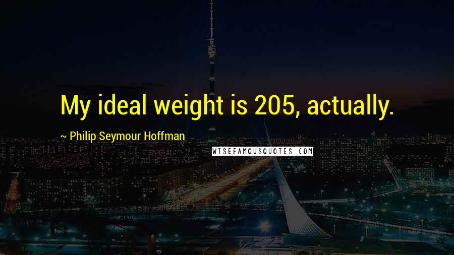 Philip Seymour Hoffman Quotes: My ideal weight is 205, actually.