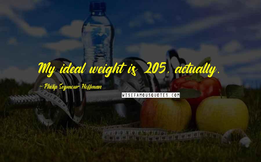 Philip Seymour Hoffman Quotes: My ideal weight is 205, actually.
