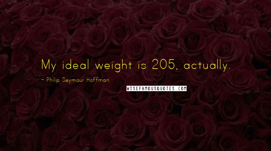 Philip Seymour Hoffman Quotes: My ideal weight is 205, actually.