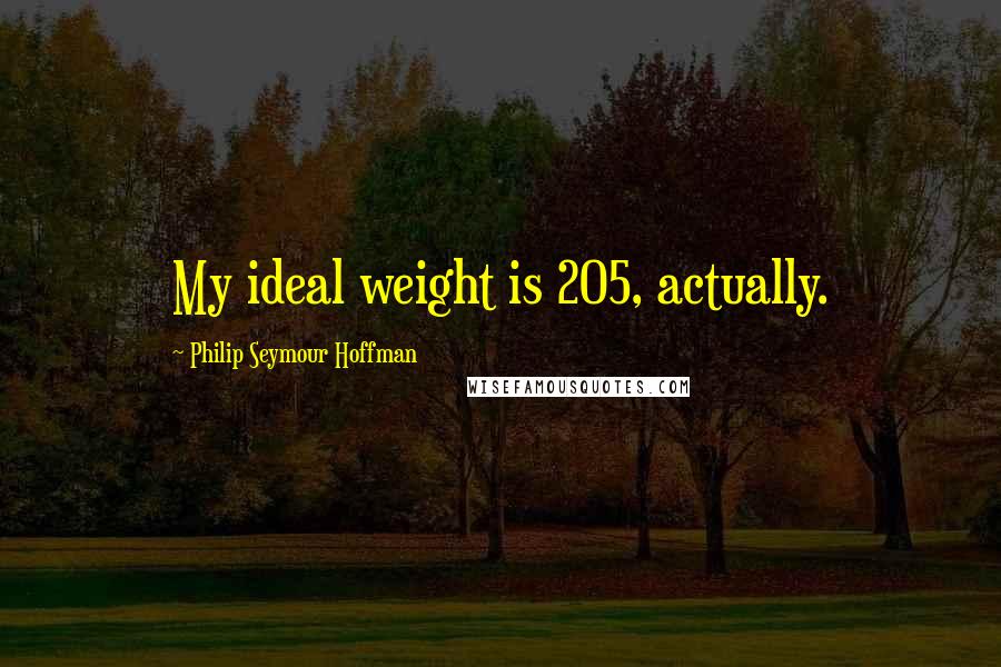 Philip Seymour Hoffman Quotes: My ideal weight is 205, actually.