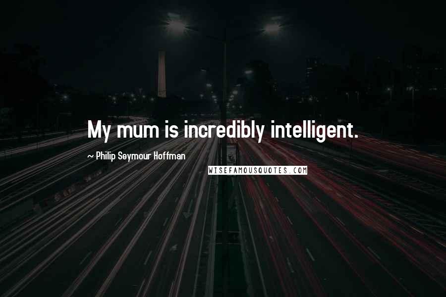 Philip Seymour Hoffman Quotes: My mum is incredibly intelligent.