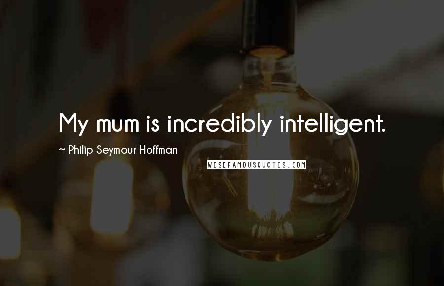 Philip Seymour Hoffman Quotes: My mum is incredibly intelligent.