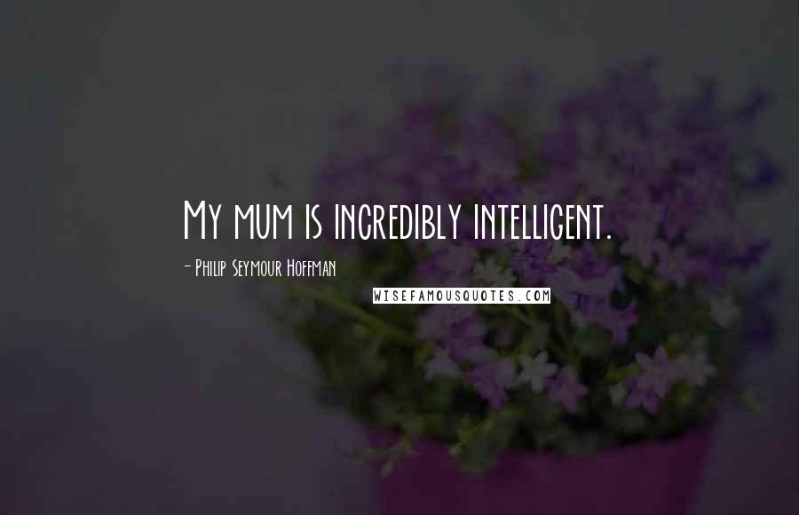 Philip Seymour Hoffman Quotes: My mum is incredibly intelligent.