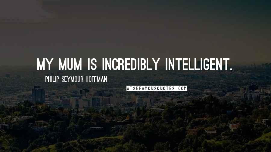 Philip Seymour Hoffman Quotes: My mum is incredibly intelligent.