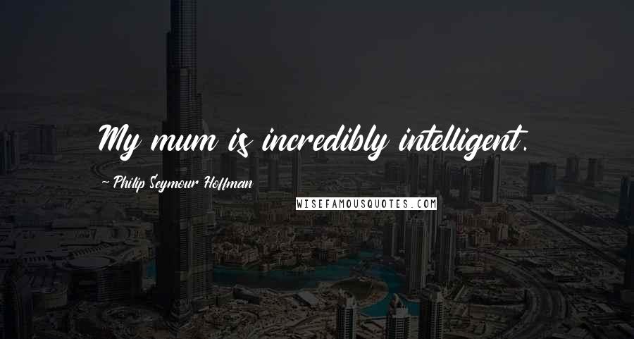 Philip Seymour Hoffman Quotes: My mum is incredibly intelligent.